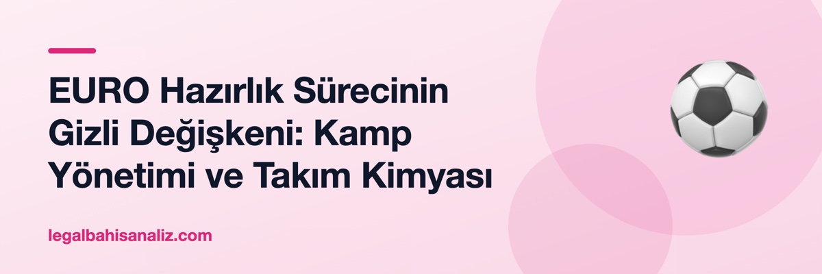 EURO Hazırlık Sürecinin Gizli Değişkeni: Kamp Yönetimi ve Takım Kimyası
