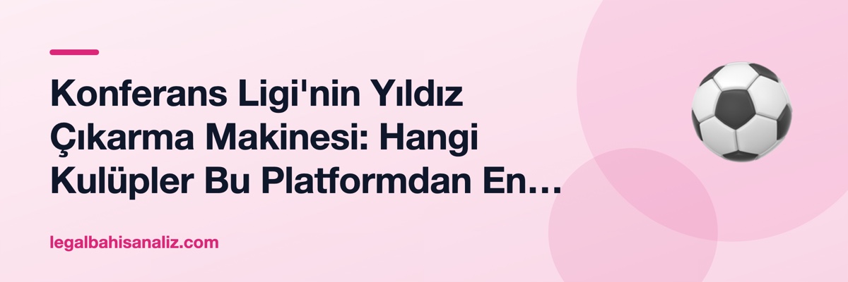 Konferans Ligi'nin Yıldız Çıkarma Makinesi: Hangi Kulüpler Bu Platformdan En Çok Faydalandı?