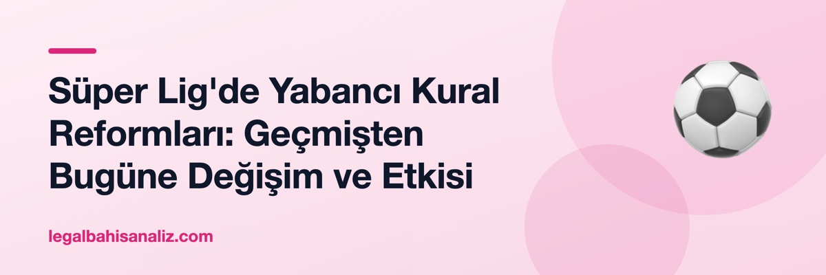 Süper Lig'de Yabancı Kural Reformları: Geçmişten Bugüne Değişim ve Etkisi